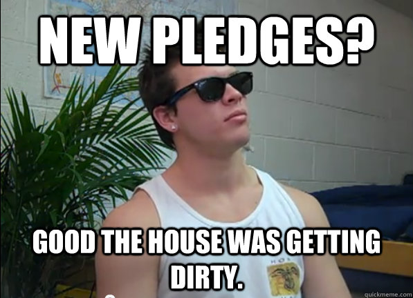 New pledges? good the house was getting dirty.  