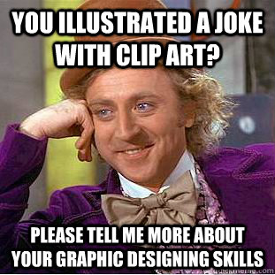 You illustrated a joke with clip art? please tell me more about your graphic designing skills  Condescending Wonka