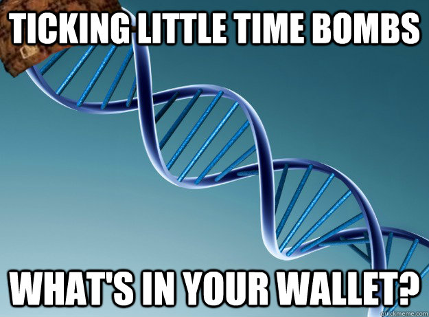 ticking little time bombs What's in your wallet?  Scumbag Genetics