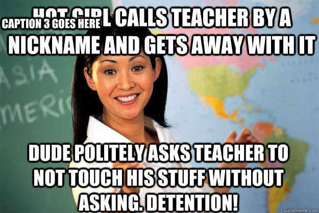 hot girl calls teacher by a nickname and gets away with it dude politely asks teacher to not touch his stuff without asking. detention! Caption 3 goes here  Unhelpful High School Teacher