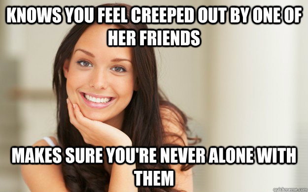 knows you feel creeped out by one of her friends makes sure you're never alone with them  Good Girl Gina