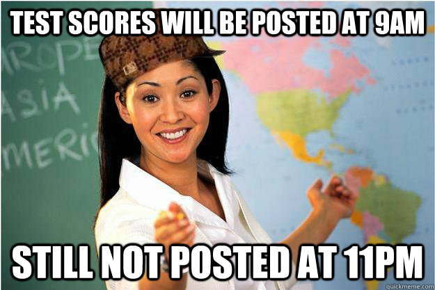 Test scores will be posted at 9am still not posted at 11pm  Scumbag Teacher