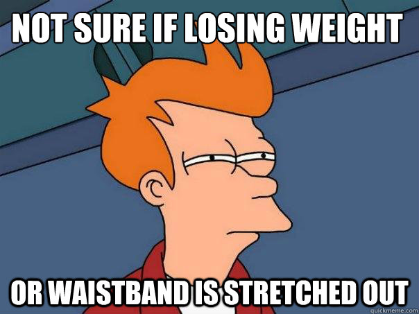 Not sure if losing weight or waistband is stretched out  Futurama Fry