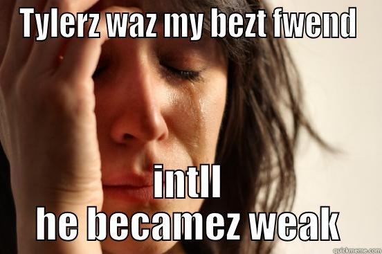 TYLERZ WAZ MY BEZT FWEND INTLL HE BECAMEZ WEAK First World Problems