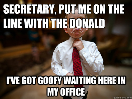 Secretary, put me on the line with the donald i've got goofy waiting here in my office  Financial Advisor Kid