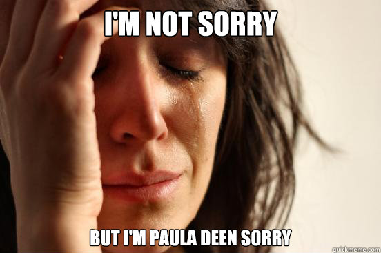 I'm not sorry but I'm Paula Deen sorry  First World Problems