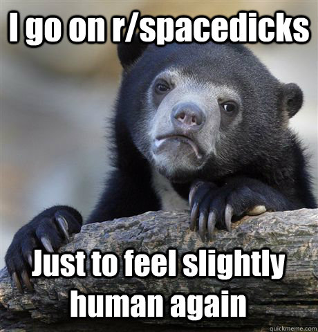 I go on r/spacedicks Just to feel slightly human again - I go on r/spacedicks Just to feel slightly human again  Confession Bear