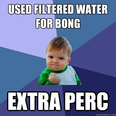 Used filtered water for bong extra perc  Success Kid