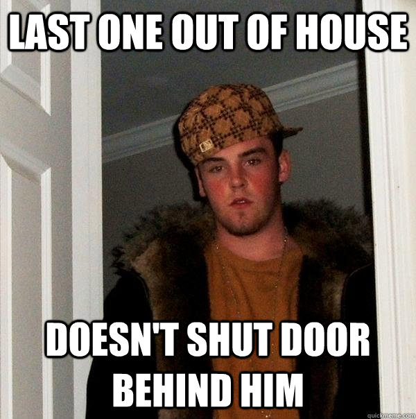 last one out of house doesn't shut door behind him  - last one out of house doesn't shut door behind him   Scumbag Steve