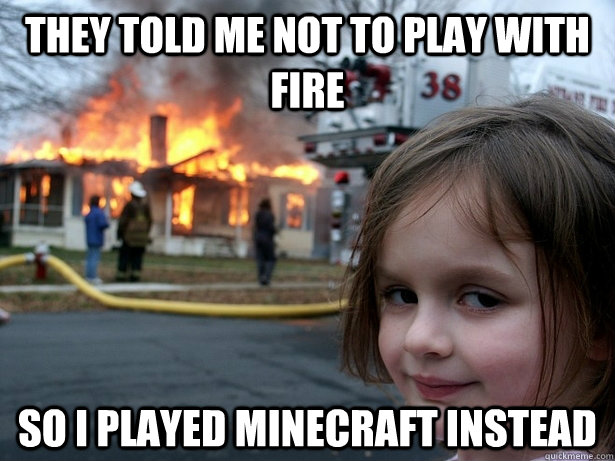 they told me not to play with fire so i played minecraft instead  