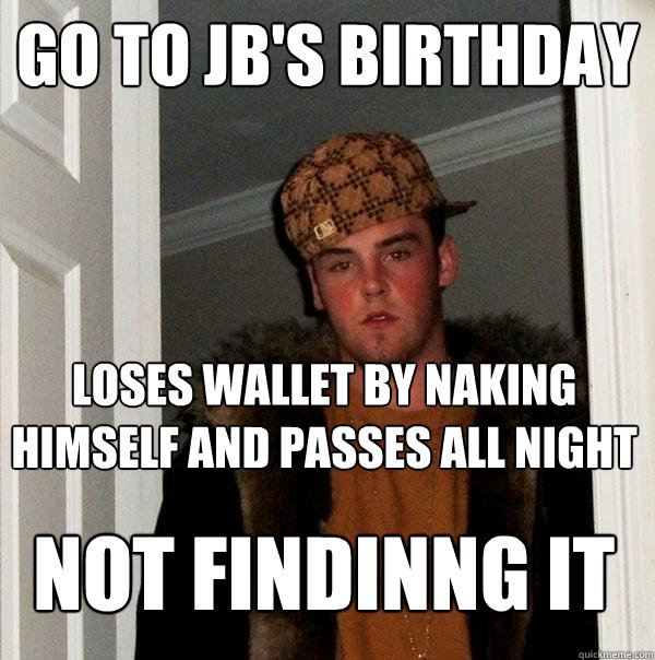 Go to JB's birthday loses wallet by naking himself and passes all night not findinng it  Scumbag Steve