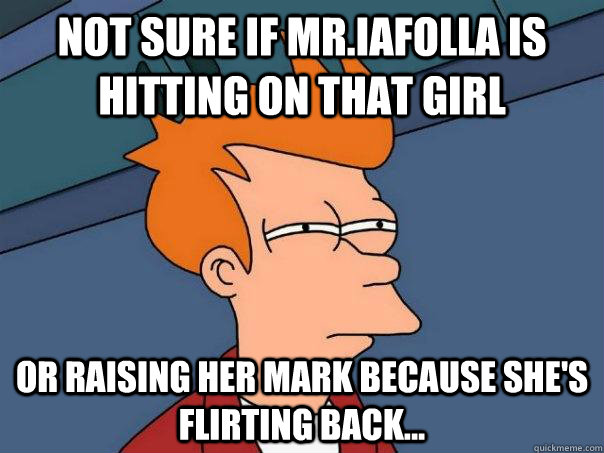 Not Sure if Mr.Iafolla is hitting on that Girl Or Raising her mark because she's flirting back... - Not Sure if Mr.Iafolla is hitting on that Girl Or Raising her mark because she's flirting back...  Futurama Fry