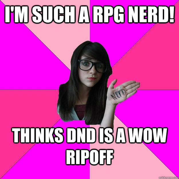 I'm such a RPG nerd! Thinks DnD is a WoW ripoff  Idiot Nerd Girl