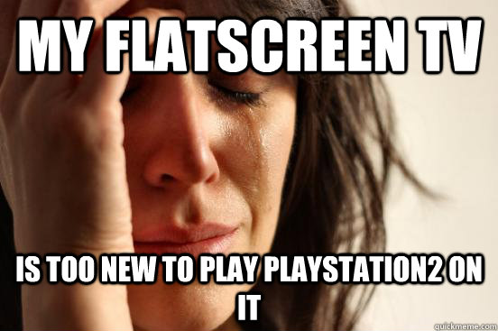 My flatscreen tv is too new to play playstation2 on it - My flatscreen tv is too new to play playstation2 on it  First World Problems