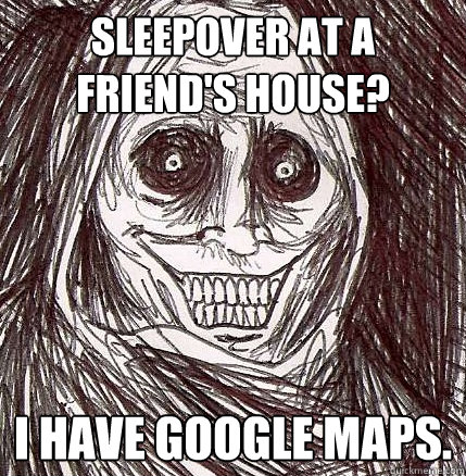 sleepover at a friend's house? i have google maps.  Horrifying Houseguest