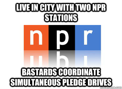 Live in city with two NPR stations Bastards coordinate simultaneous pledge drives - Live in city with two NPR stations Bastards coordinate simultaneous pledge drives  Scumbag NPR