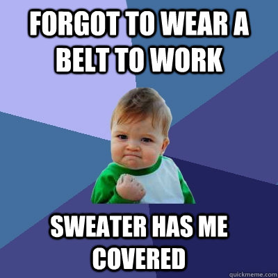 Forgot to wear a belt to work sweater has me covered  Success Kid