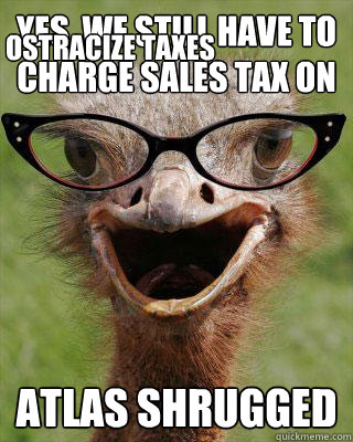 Yes, we still have to charge sales tax on ATLAS Shrugged Ostracize Taxes  Judgmental Bookseller Ostrich