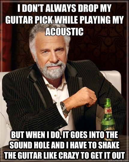 I don't always drop my guitar pick while playing my acoustic But when i do, it goes into the sound hole and I have to shake the guitar like crazy to get it out - I don't always drop my guitar pick while playing my acoustic But when i do, it goes into the sound hole and I have to shake the guitar like crazy to get it out  Dos Equis man