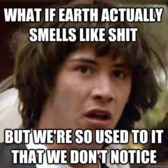 What if earth actually  smells like shit but we're so used to it that we don't notice  conspiracy keanu