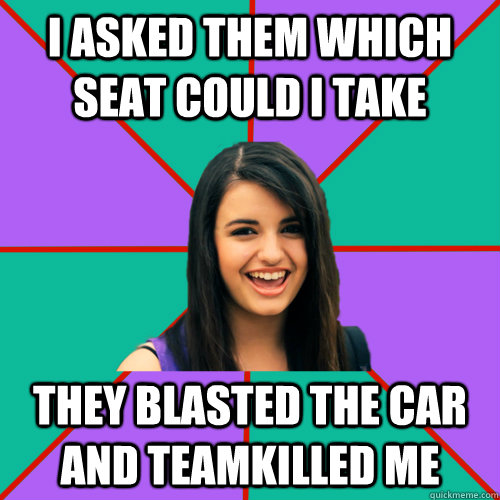 I asked them which seat could I take they blasted the car and teamkilled me  Rebecca Black