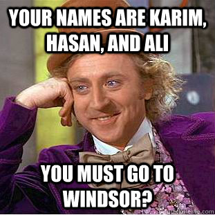 Your names are Karim, Hasan, and Ali You must go to Windsor?  Creepy Wonka