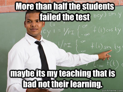 More than half the students failed the test maybe its my teaching that is bad not their learning.  Good Guy Teacher