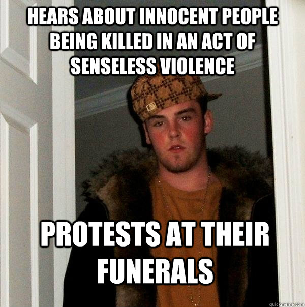 hears about innocent people being killed in an act of senseless violence Protests at their funerals  Scumbag Steve