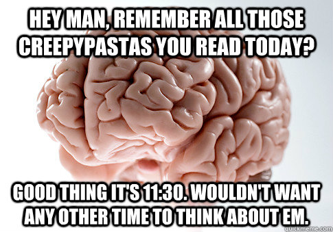 Hey man, remember all those creepypastas you read today? Good thing it's 11:30. Wouldn't want any other time to think about em.  Scumbag Brain