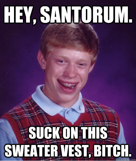 Hey, Santorum. Suck on this sweater vest, bitch.  Bad Luck Brian