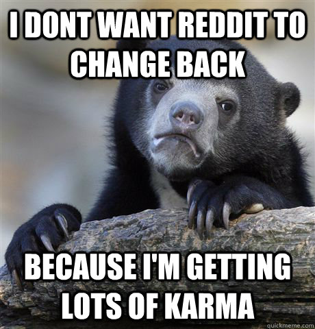 I dont want reddit to change back because I'm getting lots of karma - I dont want reddit to change back because I'm getting lots of karma  Confession Bear