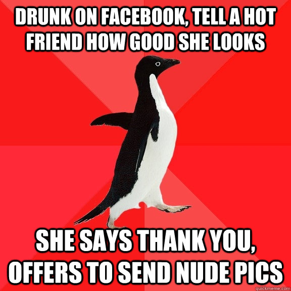 Drunk on facebook, tell a hot friend how good she looks She says thank you, offers to send nude pics  Socially Awesome Penguin