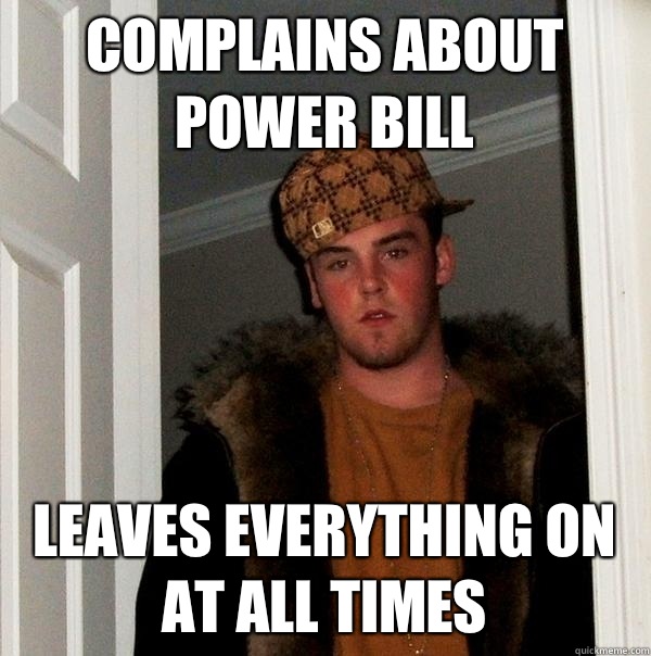 Complains about power bill Leaves everything on at all times - Complains about power bill Leaves everything on at all times  Scumbag Steve