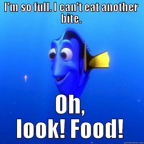 I'M SO FULL. I CAN'T EAT ANOTHER BITE. OH, LOOK! FOOD! dory