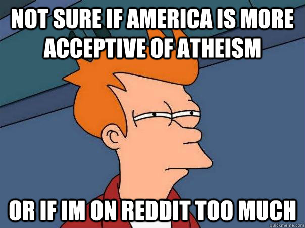 Not sure if America is more acceptive of atheism Or if im on reddit too much  Futurama Fry