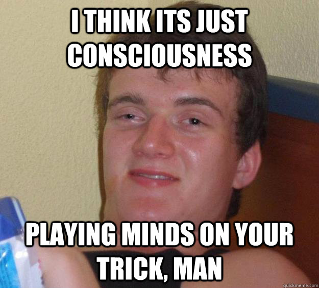 I think its just consciousness playing minds on your trick, man  10 Guy