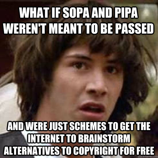 What if SOPA and PIPA weren't meant to be passed And were just schemes to get the internet to brainstorm alternatives to copyright for free - What if SOPA and PIPA weren't meant to be passed And were just schemes to get the internet to brainstorm alternatives to copyright for free  conspiracy keanu