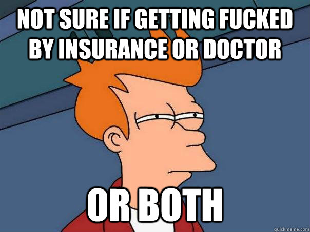 Not sure if getting fucked by insurance or doctor or both  Futurama Fry