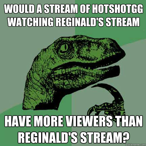 Would a stream of Hotshotgg watching Reginald's stream Have more viewers than reginald's stream?  Philosoraptor