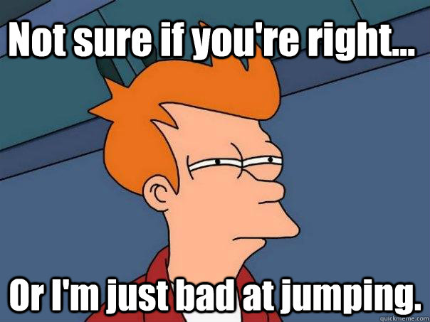 Not sure if you're right... Or I'm just bad at jumping.  Futurama Fry