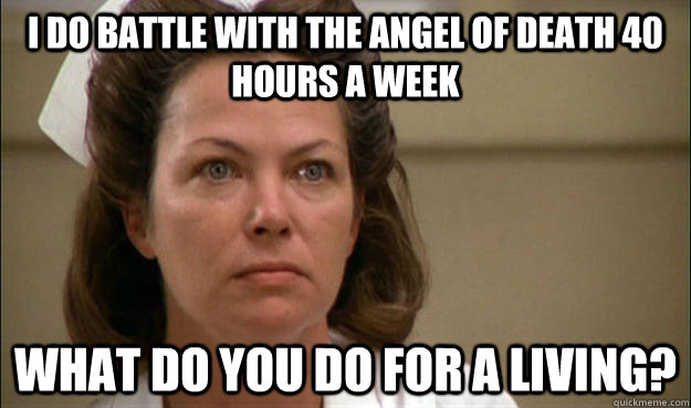 I do battle with the Angel of Death 40 hours a week What do you do for a living?  Unhelpful School Nurse