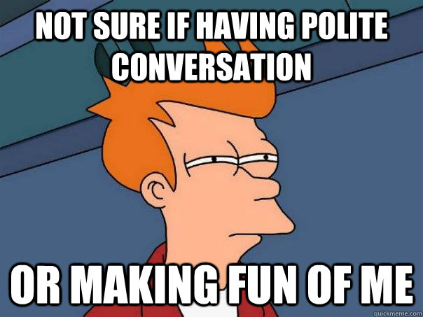 Not sure if having polite conversation Or making fun of me - Not sure if having polite conversation Or making fun of me  Futurama Fry