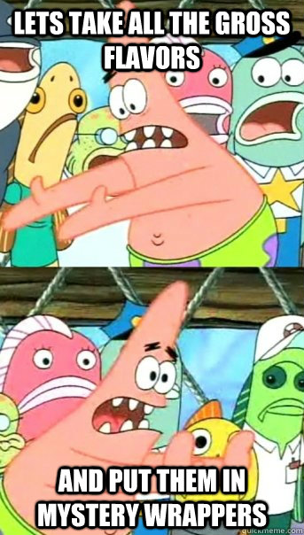 Lets take all the gross flavors and put them in mystery wrappers  Push it somewhere else Patrick