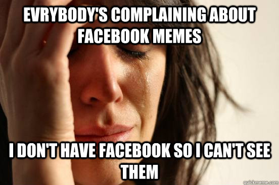 EVRYBODY'S COMPLAINING ABOUT FACEBOOK MEMES I DON'T HAVE FACEBOOK SO I CAN'T SEE THEM - EVRYBODY'S COMPLAINING ABOUT FACEBOOK MEMES I DON'T HAVE FACEBOOK SO I CAN'T SEE THEM  First World Problems