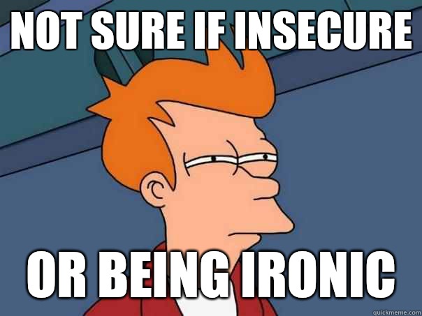 Not sure if insecure Or being ironic  Futurama Fry