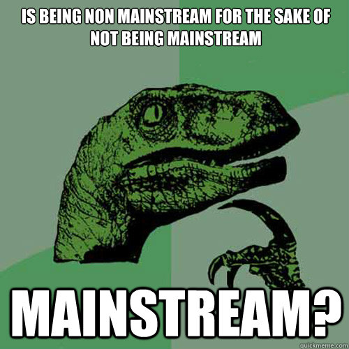 Is being non mainstream for the sake of not being mainstream Mainstream?  Philosoraptor