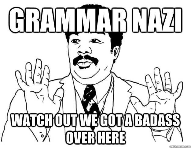 GRAMMAR NAZI WATCH OUT we got a badass over here  Watch out we got a badass over here