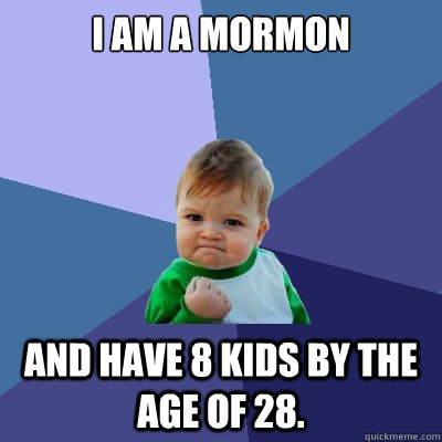 I am a Mormon and have 8 kids by the age of 28.  Success Kid