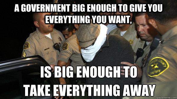 A GOVERNMENT BIG ENOUGH TO GIVE YOU EVERYTHING YOU WANT, IS BIG ENOUGH TO  TAKE EVERYTHING AWAY  Defend the Constitution