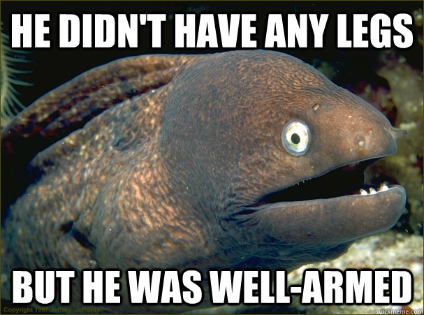 He didn't have any legs but he was well-armed  Bad Joke Eel